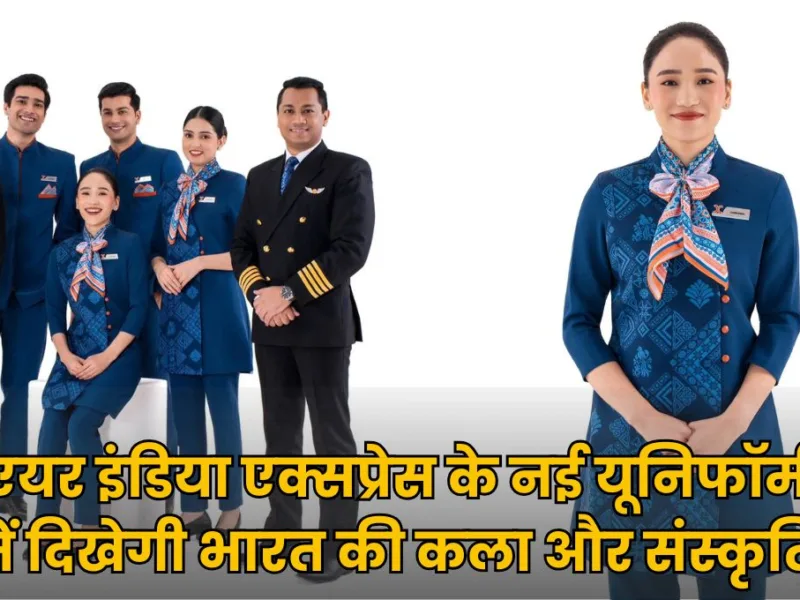 अब एयर इंडिया एक्सप्रेस के स्टाफ दिखेंगे बिल्कुल नए अंदाज में, यूनिफॉर्म में छिपी है खास कहानी