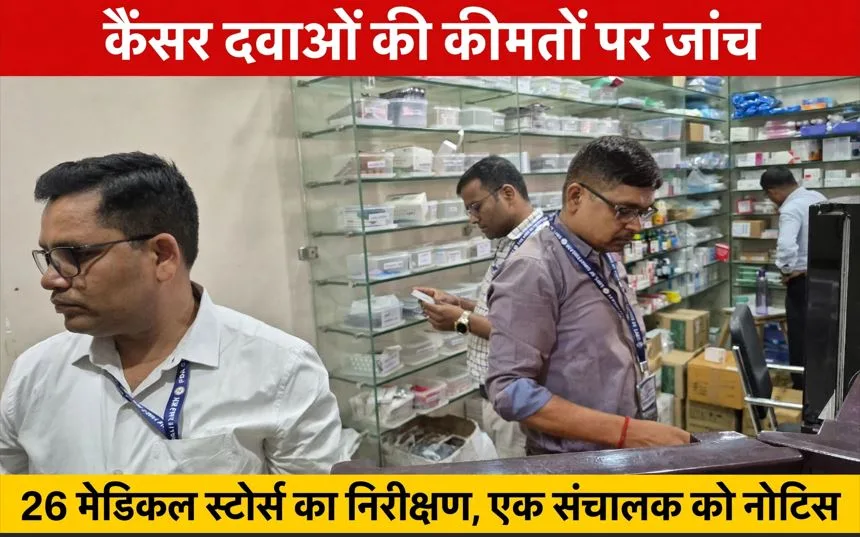 कैंसर रोधी दवाओं के आयात और कीमतों की हुई जांच, 26 मेडिकल स्टोर्स का निरीक्षण, एक संचालक को कारण बताओ नोटिस